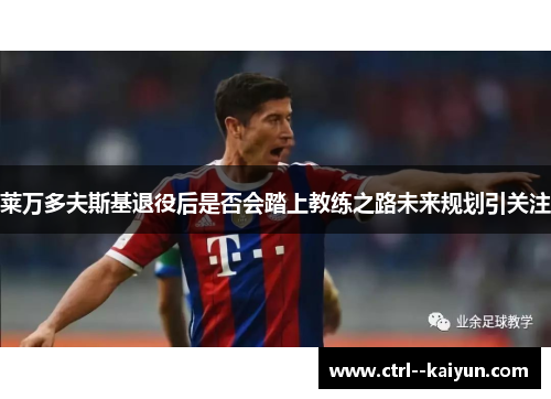 莱万多夫斯基退役后是否会踏上教练之路未来规划引关注 莱万多夫斯基退役后是否会踏上教练之路未来规划引关注