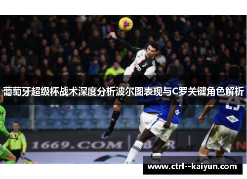 葡萄牙超级杯战术深度分析波尔图表现与C罗关键角色解析 葡萄牙超级杯战术深度分析波尔图表现与C罗关键角色解析