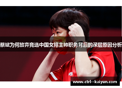 蔡斌为何放弃竞选中国女排主帅职务背后的深层原因分析 蔡斌为何放弃竞选中国女排主帅职务背后的深层原因分析