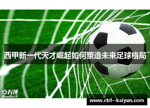 西甲新一代天才崛起如何塑造未来足球格局 西甲新一代天才崛起如何塑造未来足球格局