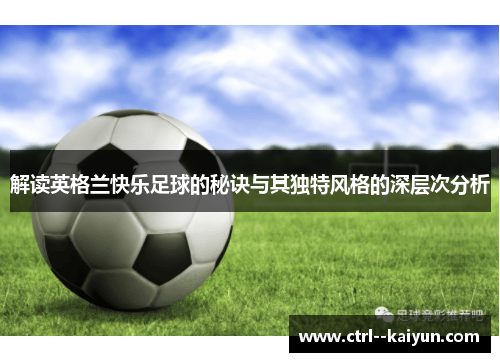 解读英格兰快乐足球的秘诀与其独特风格的深层次分析 解读英格兰快乐足球的秘诀与其独特风格的深层次分析