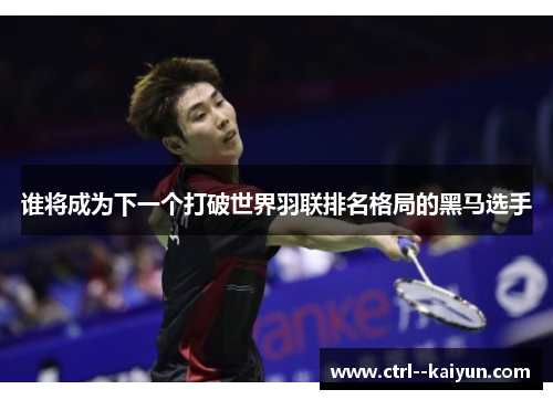 谁将成为下一个打破世界羽联排名格局的黑马选手 谁将成为下一个打破世界羽联排名格局的黑马选手
