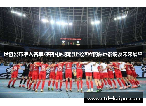 足协公布准入名单对中国足球职业化进程的深远影响及未来展望 足协公布准入名单对中国足球职业化进程的深远影响及未来展望