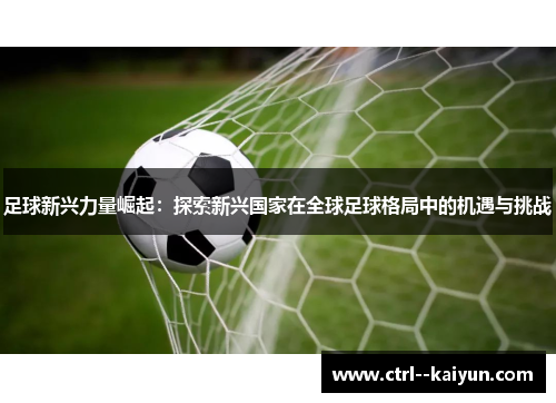 足球新兴力量崛起：探索新兴国家在全球足球格局中的机遇与挑战