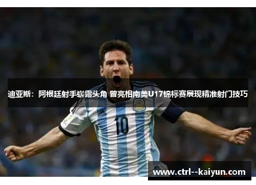 迪亚斯：阿根廷射手崭露头角 曾亮相南美U17锦标赛展现精准射门技巧