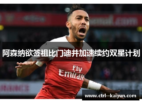 阿森纳欲签祖比门迪并加速续约双星计划