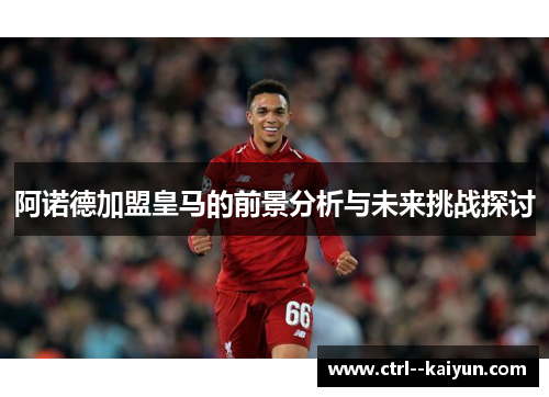 阿诺德加盟皇马的前景分析与未来挑战探讨