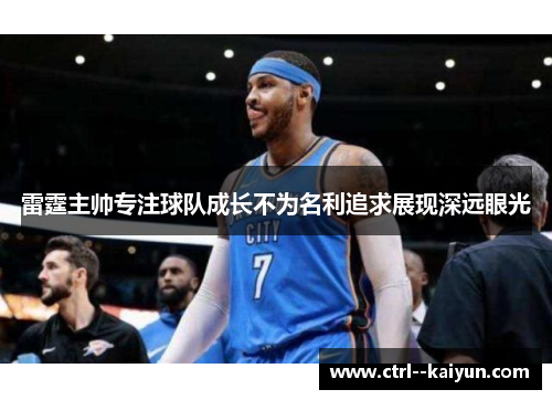 雷霆主帅专注球队成长不为名利追求展现深远眼光