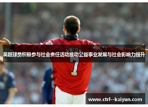 英超球员积极参与社会责任活动推动公益事业发展与社会影响力提升 英超球员积极参与社会责任活动推动公益事业发展与社会影响力提升