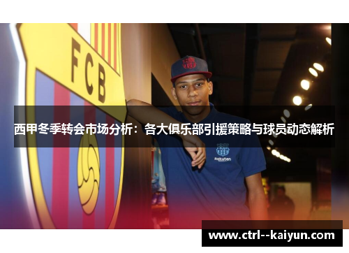 西甲冬季转会市场分析：各大俱乐部引援策略与球员动态解析