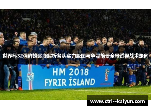 世界杯32强群雄逐鹿解析各队实力版图与争冠前景全景透视战术走向