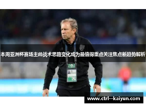 本周亚洲杯赛场主帅战术思路变化成为最值得重点关注焦点新趋势解析
