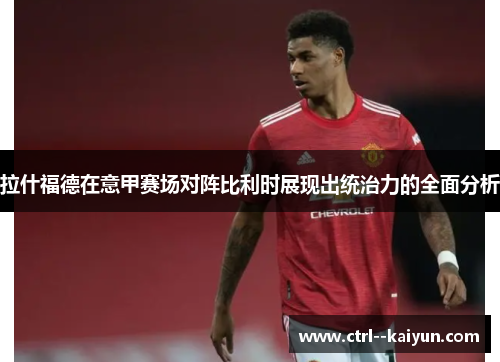 拉什福德在意甲赛场对阵比利时展现出统治力的全面分析