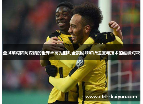 登贝莱对阵阿森纳的世界杯高光时刻全景回顾解析速度与技术的巅峰对决