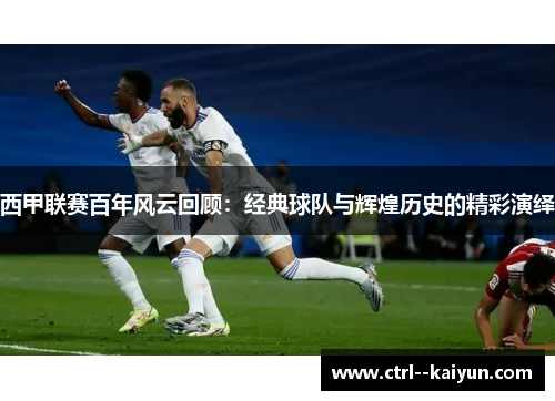 西甲联赛百年风云回顾：经典球队与辉煌历史的精彩演绎