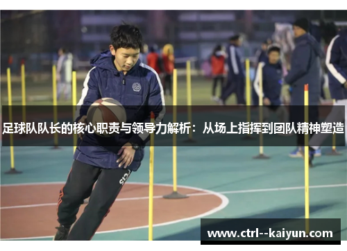 足球队队长的核心职责与领导力解析：从场上指挥到团队精神塑造