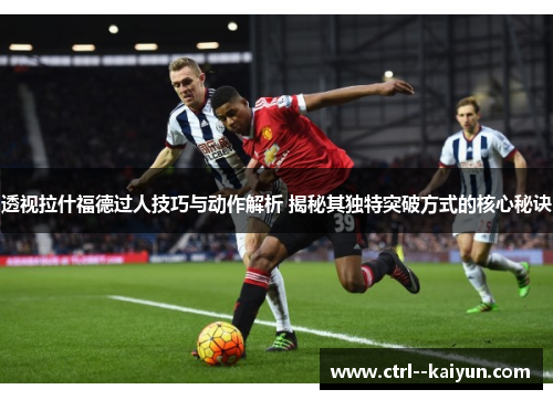 透视拉什福德过人技巧与动作解析 揭秘其独特突破方式的核心秘诀