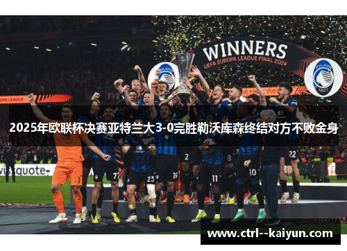 2025年欧联杯决赛亚特兰大3-0完胜勒沃库森终结对方不败金身
