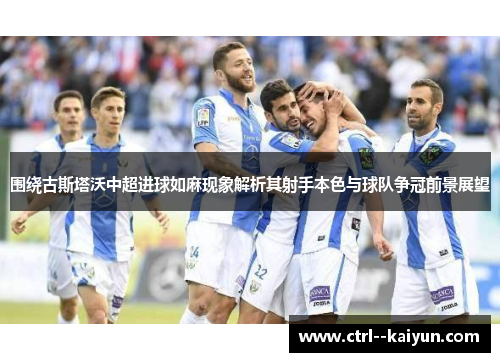 围绕古斯塔沃中超进球如麻现象解析其射手本色与球队争冠前景展望