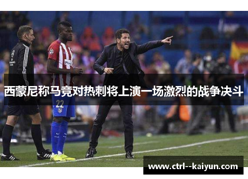 西蒙尼称马竞对热刺将上演一场激烈的战争决斗