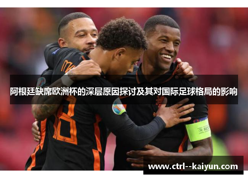 阿根廷缺席欧洲杯的深层原因探讨及其对国际足球格局的影响