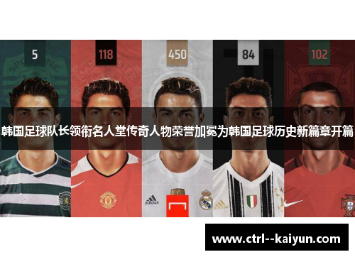 韩国足球队长领衔名人堂传奇人物荣誉加冕为韩国足球历史新篇章开篇