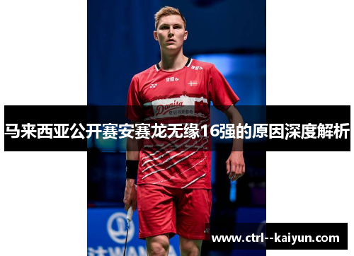 马来西亚公开赛安赛龙无缘16强的原因深度解析