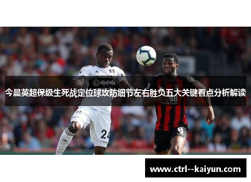 今晨英超保级生死战定位球攻防细节左右胜负五大关键看点分析解读 今晨英超保级生死战定位球攻防细节左右胜负五大关键看点分析解读