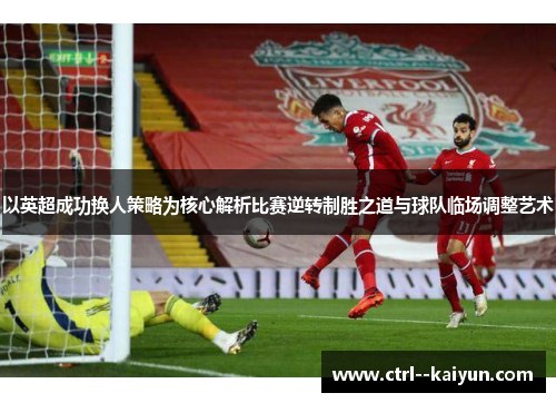 以英超成功换人策略为核心解析比赛逆转制胜之道与球队临场调整艺术 以英超成功换人策略为核心解析比赛逆转制胜之道与球队临场调整艺术