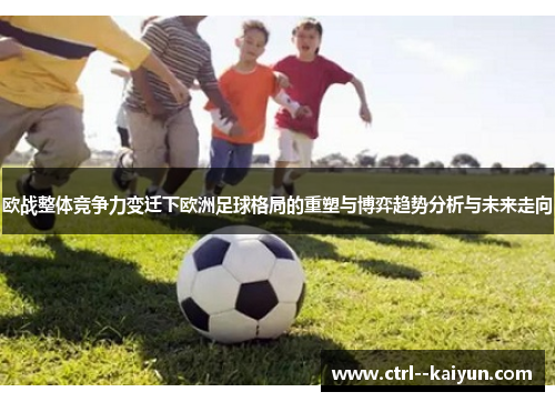 欧战整体竞争力变迁下欧洲足球格局的重塑与博弈趋势分析与未来走向 欧战整体竞争力变迁下欧洲足球格局的重塑与博弈趋势分析与未来走向