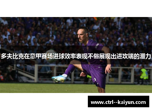 多夫比克在意甲赛场进球效率表现不俗展现出进攻端的潜力 多夫比克在意甲赛场进球效率表现不俗展现出进攻端的潜力