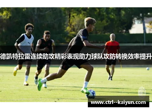德凯特拉雷连续助攻精彩表现助力球队攻防转换效率提升 德凯特拉雷连续助攻精彩表现助力球队攻防转换效率提升